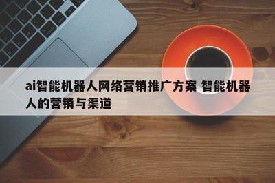 智能机器人网络营销推广方案 整合研发优势与多元渠道